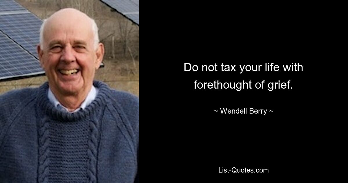 Do not tax your life with forethought of grief. — © Wendell Berry