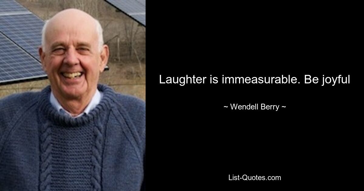 Laughter is immeasurable. Be joyful — © Wendell Berry