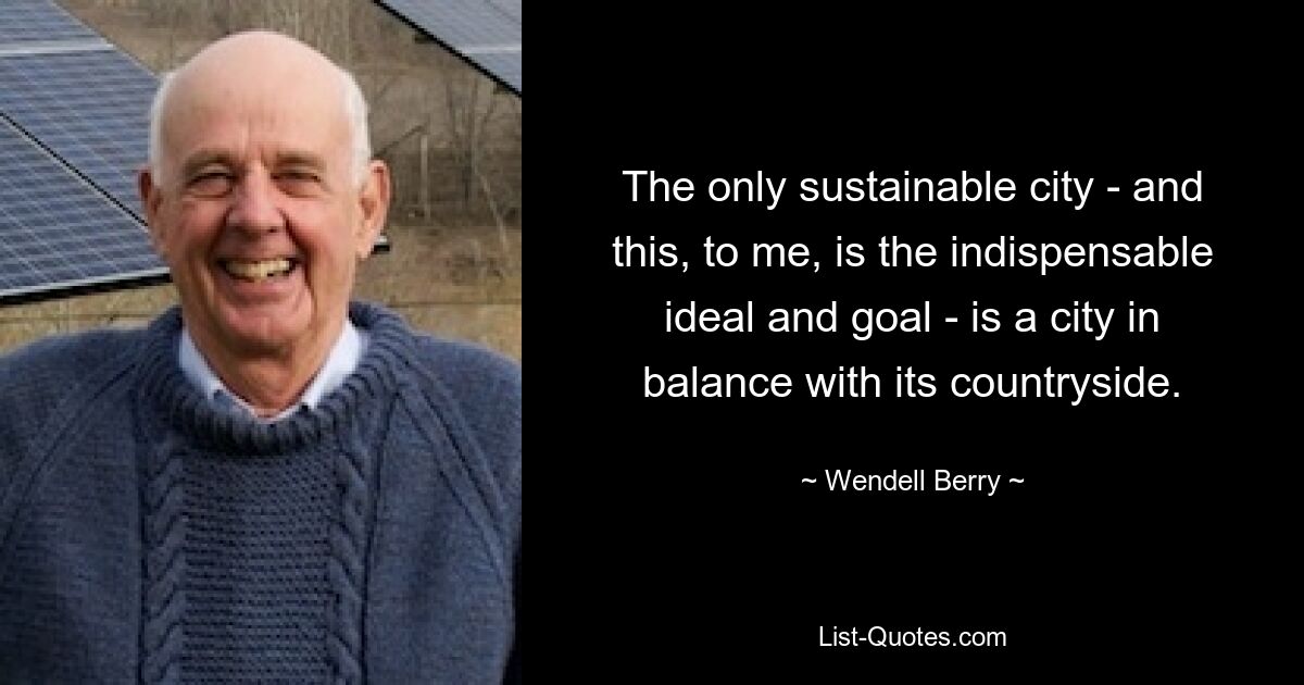 The only sustainable city - and this, to me, is the indispensable ideal and goal - is a city in balance with its countryside. — © Wendell Berry