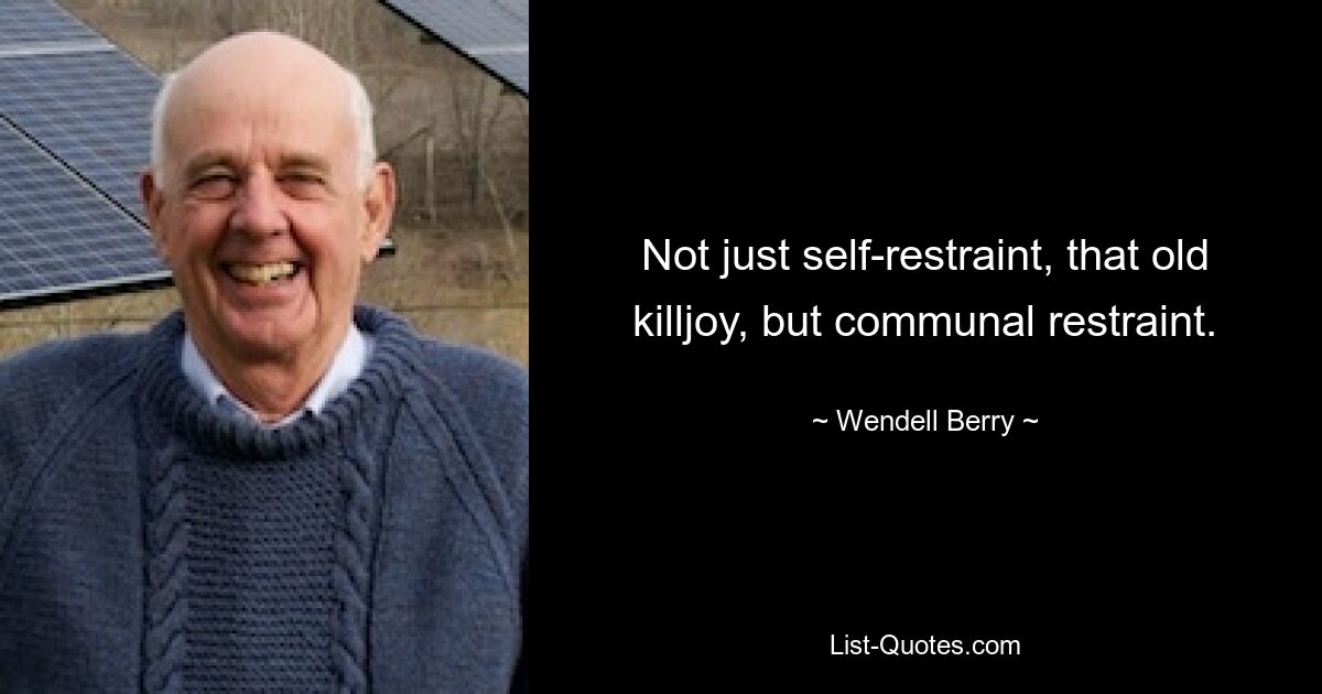 Not just self-restraint, that old killjoy, but communal restraint. — © Wendell Berry