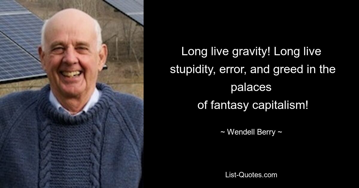 Long live gravity! Long live
 stupidity, error, and greed in the palaces
 of fantasy capitalism! — © Wendell Berry