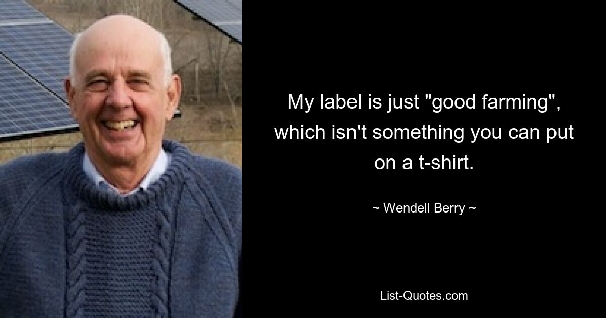 My label is just "good farming", which isn't something you can put on a t-shirt. — © Wendell Berry