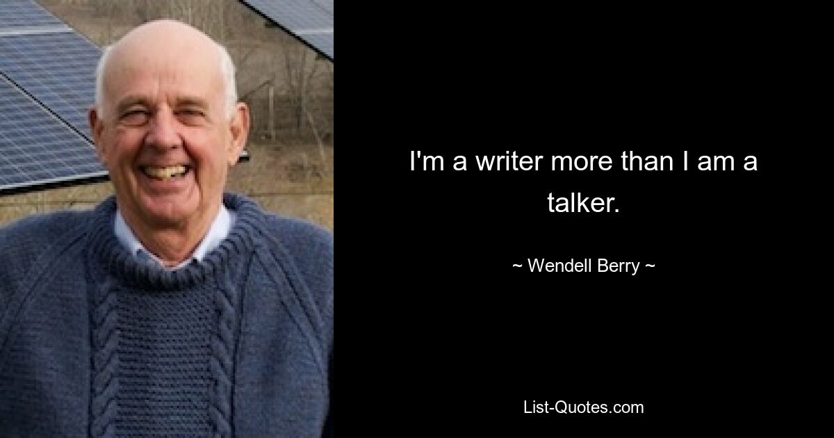 I'm a writer more than I am a talker. — © Wendell Berry