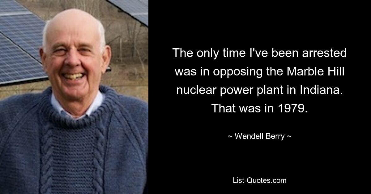 Единственный раз, когда меня арестовывали, был протест против атомной электростанции Марбл Хилл в Индиане. Это было в 1979 году. — © Wendell Berry 