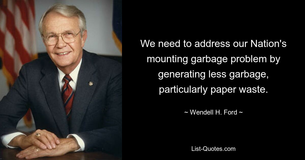 We need to address our Nation's mounting garbage problem by generating less garbage, particularly paper waste. — © Wendell H. Ford