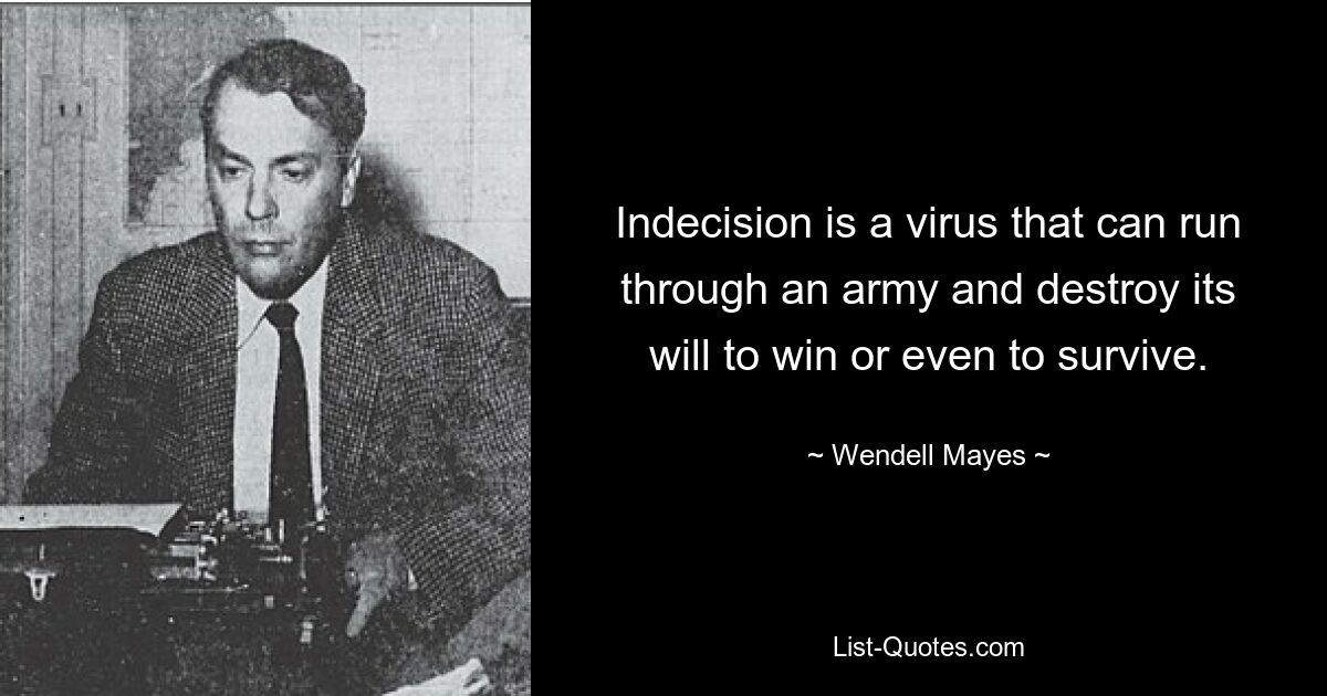 Indecision is a virus that can run through an army and destroy its will to win or even to survive. — © Wendell Mayes