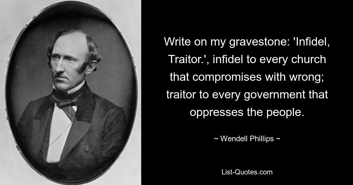 Write on my gravestone: 'Infidel, Traitor.', infidel to every church that compromises with wrong; traitor to every government that oppresses the people. — © Wendell Phillips