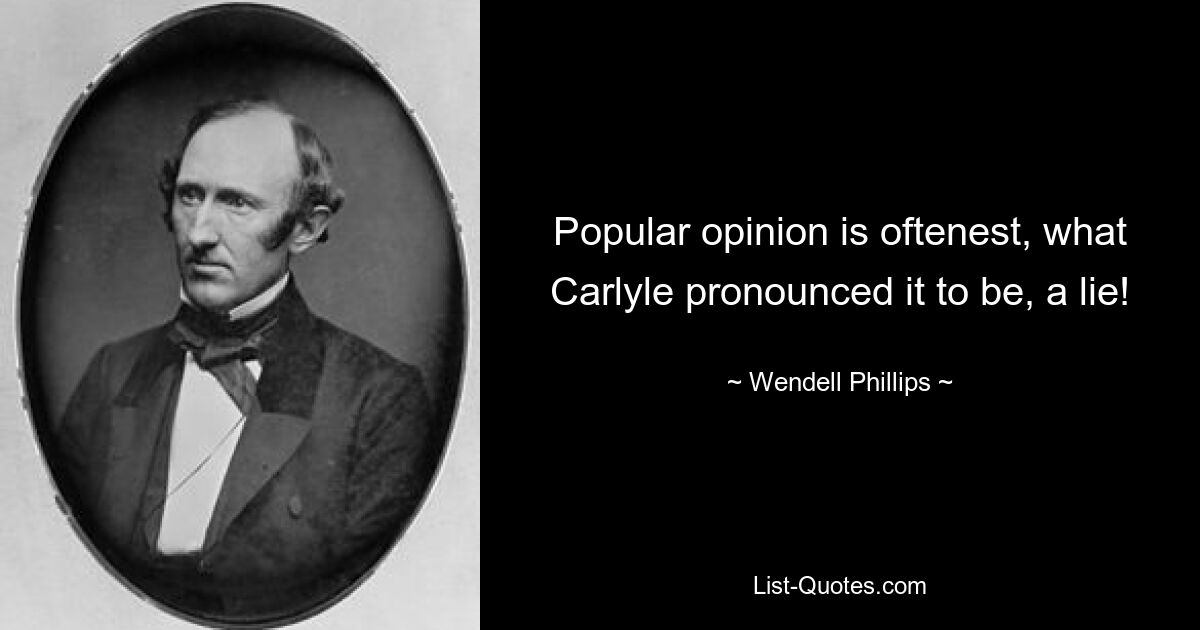 Popular opinion is oftenest, what Carlyle pronounced it to be, a lie! — © Wendell Phillips