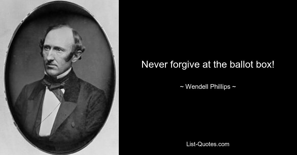 Never forgive at the ballot box! — © Wendell Phillips