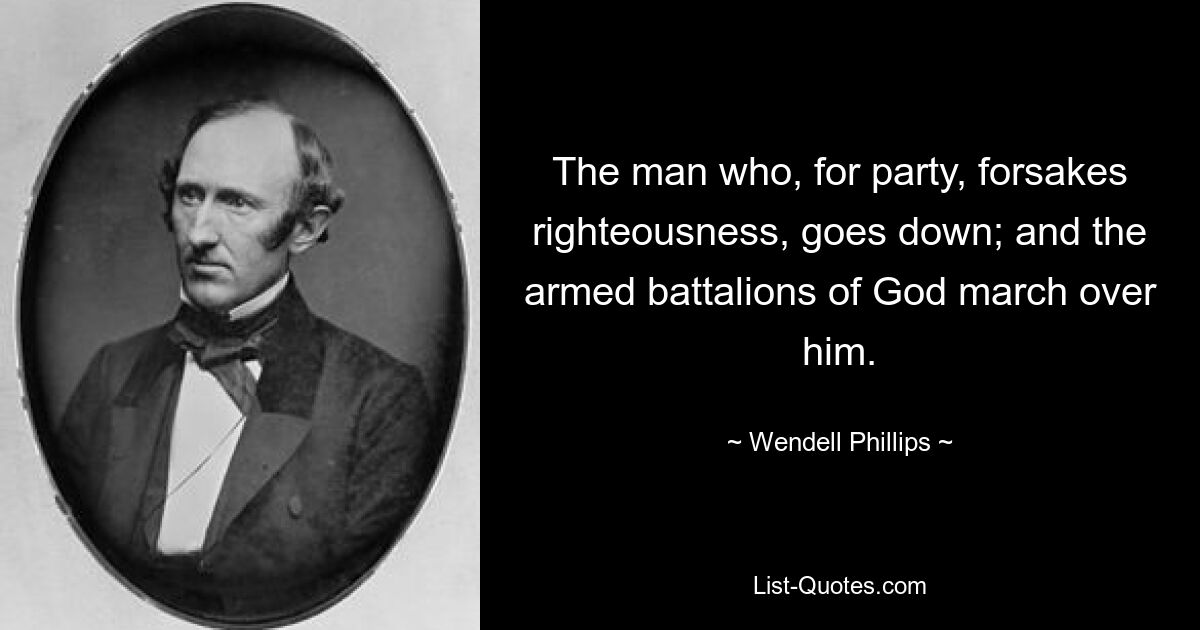 The man who, for party, forsakes righteousness, goes down; and the armed battalions of God march over him. — © Wendell Phillips