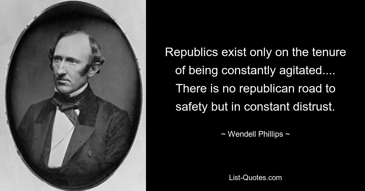 Republiken existieren nur auf der Grundlage ständiger Aufregung ... Es gibt keinen republikanischen Weg zur Sicherheit außer im ständigen Misstrauen. — © Wendell Phillips