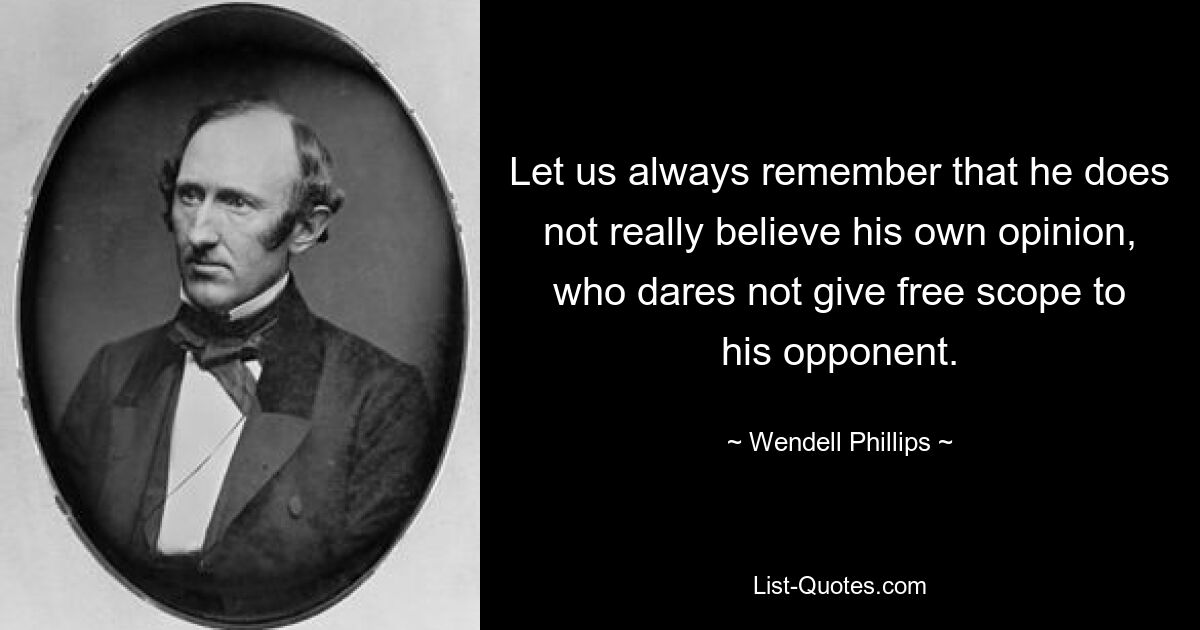 Всегда будем помнить, что тот не верит по-настоящему своему мнению, кто не смеет дать простор своему противнику. — © Венделл Филлипс