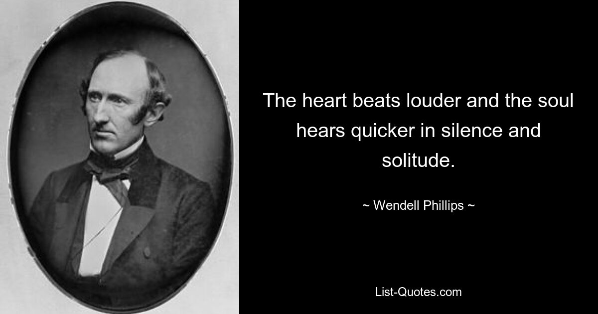 The heart beats louder and the soul hears quicker in silence and solitude. — © Wendell Phillips