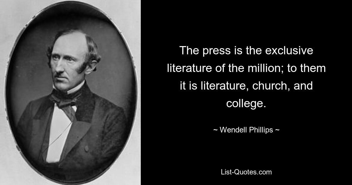 The press is the exclusive literature of the million; to them it is literature, church, and college. — © Wendell Phillips