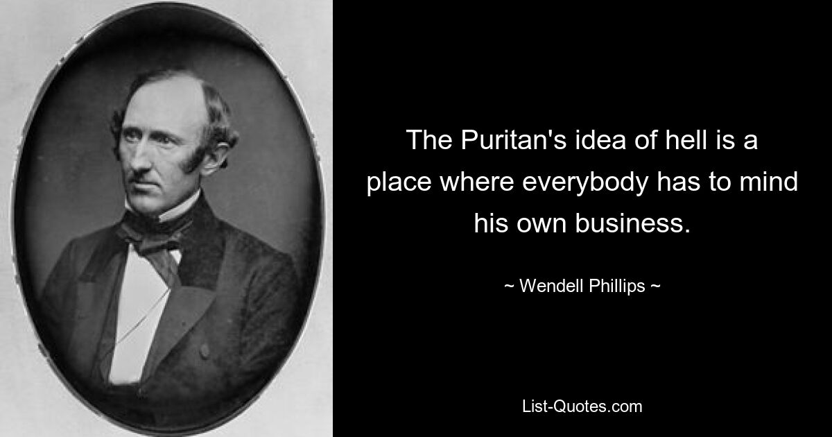 The Puritan's idea of hell is a place where everybody has to mind his own business. — © Wendell Phillips