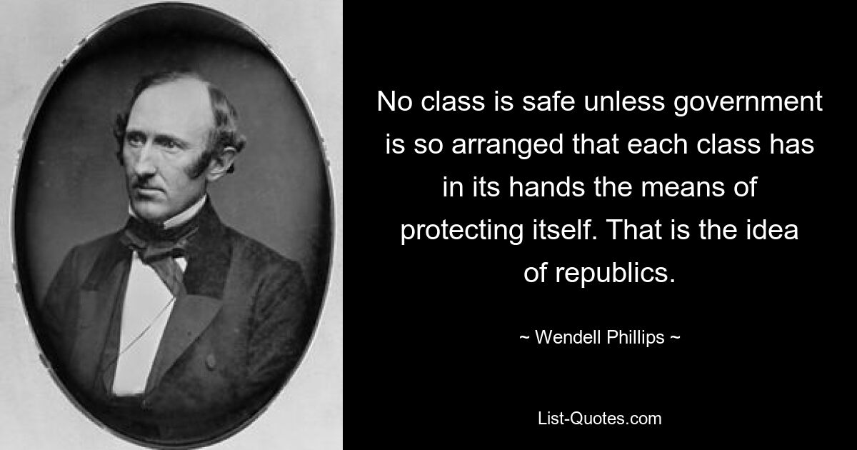 No class is safe unless government is so arranged that each class has in its hands the means of protecting itself. That is the idea of republics. — © Wendell Phillips