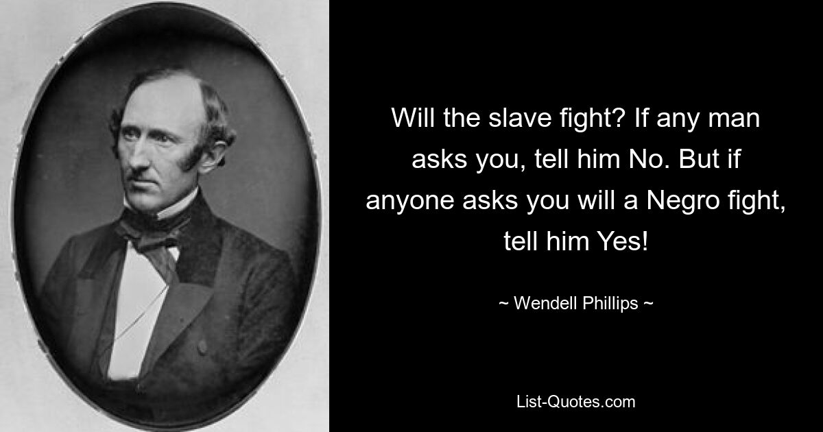 Will the slave fight? If any man asks you, tell him No. But if anyone asks you will a Negro fight, tell him Yes! — © Wendell Phillips