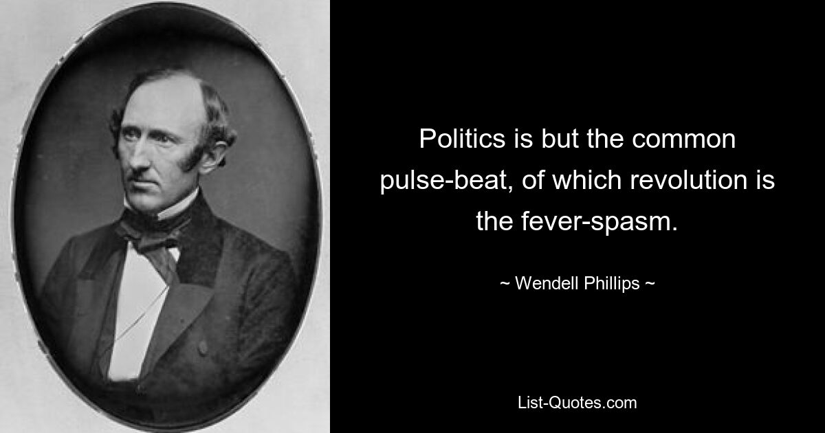 Politics is but the common pulse-beat, of which revolution is the fever-spasm. — © Wendell Phillips