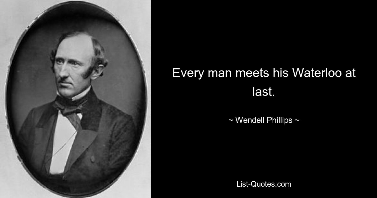 Every man meets his Waterloo at last. — © Wendell Phillips