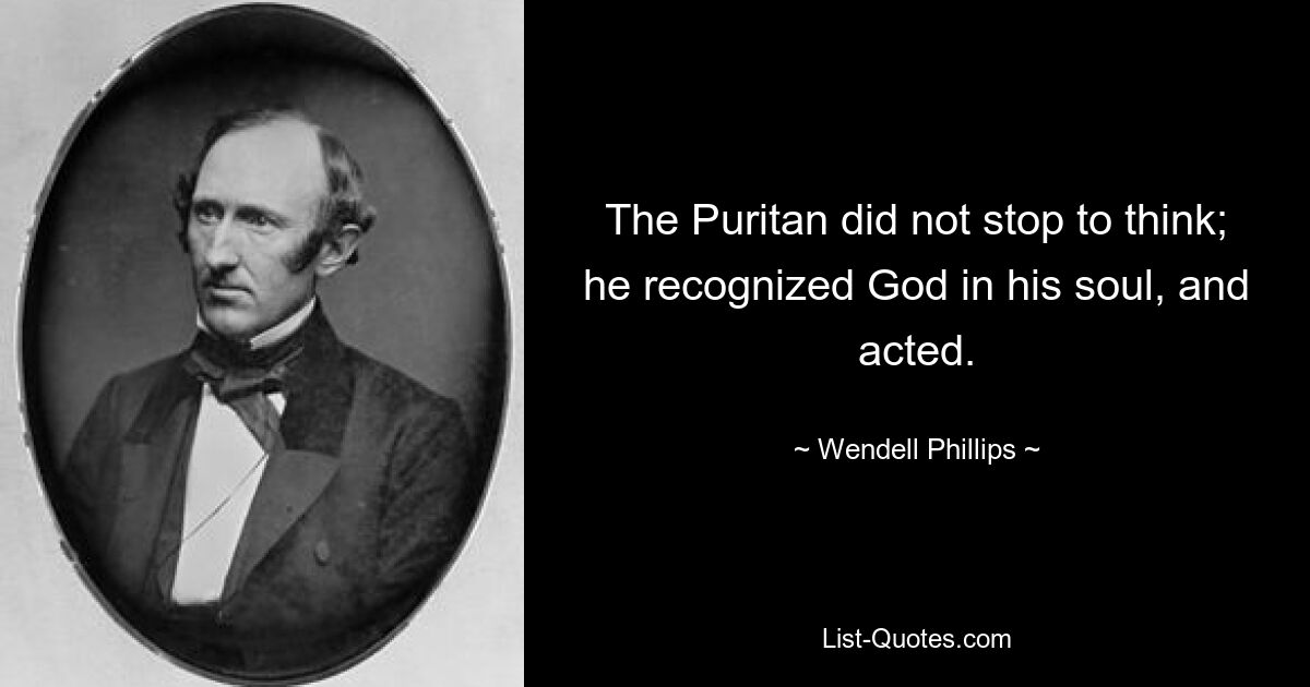 Der Puritaner dachte nicht nach; er erkannte Gott in seiner Seele und handelte. — © Wendell Phillips