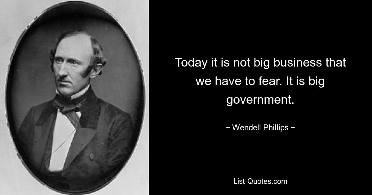 Сегодня нам следует опасаться не большого бизнеса. Это большое правительство. — © Венделл Филлипс