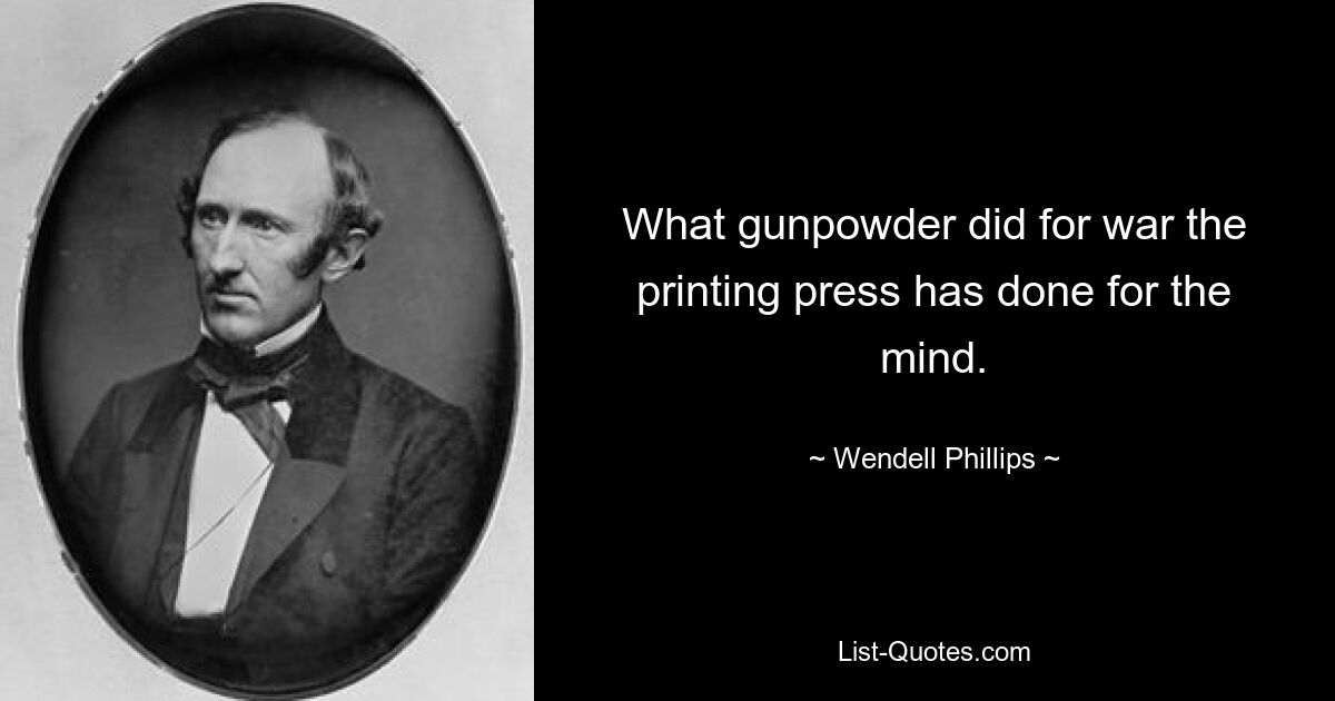 What gunpowder did for war the printing press has done for the mind. — © Wendell Phillips