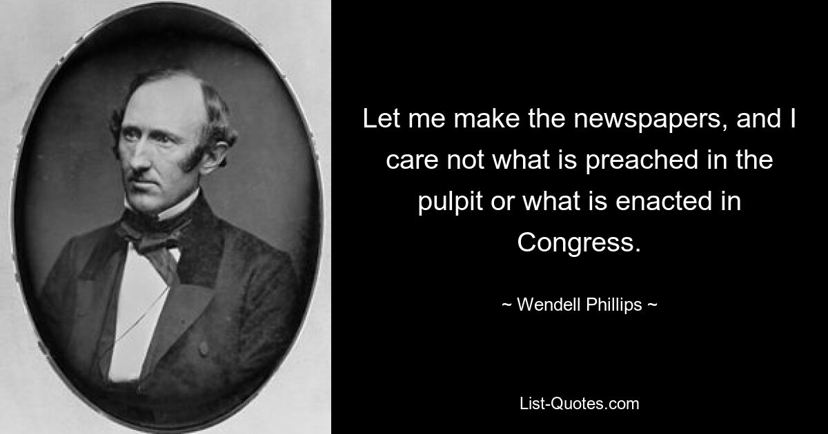 Let me make the newspapers, and I care not what is preached in the pulpit or what is enacted in Congress. — © Wendell Phillips