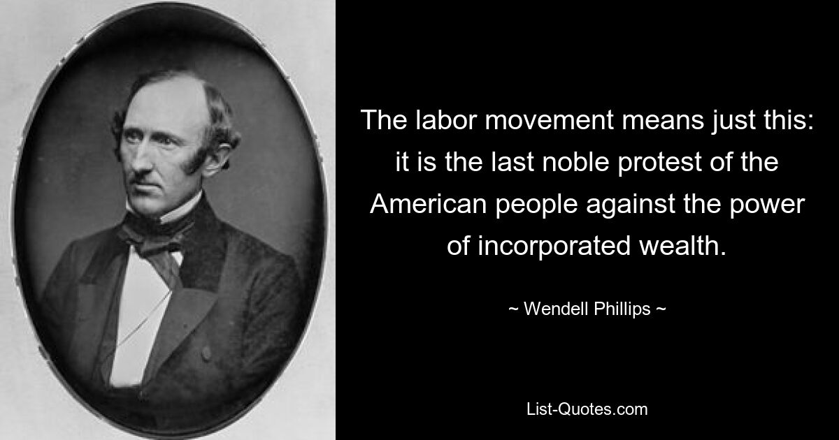 The labor movement means just this: it is the last noble protest of the American people against the power of incorporated wealth. — © Wendell Phillips