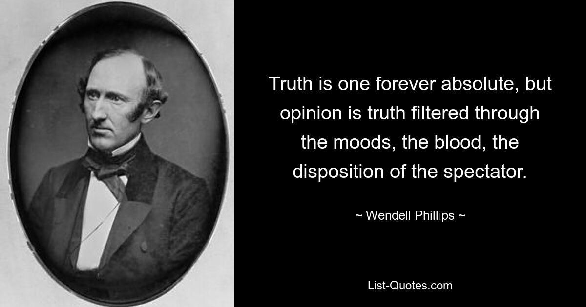 Истина всегда абсолютна, но мнение есть истина, профильтрованная через настроения, кровь, расположение зрителя. — © Венделл Филлипс 