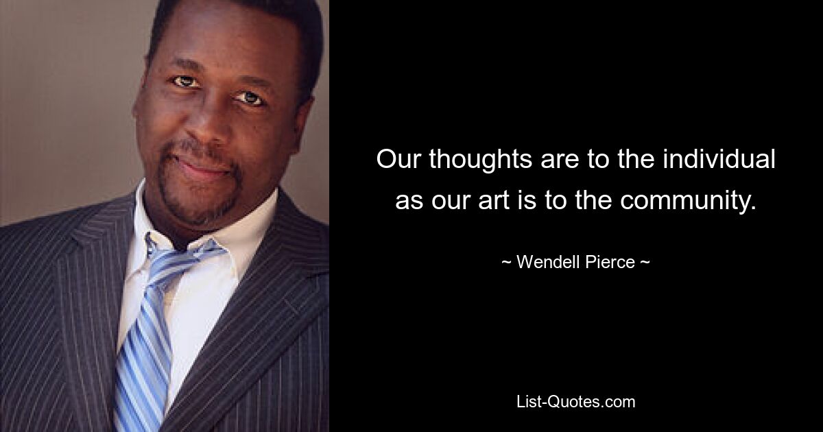 Our thoughts are to the individual as our art is to the community. — © Wendell Pierce