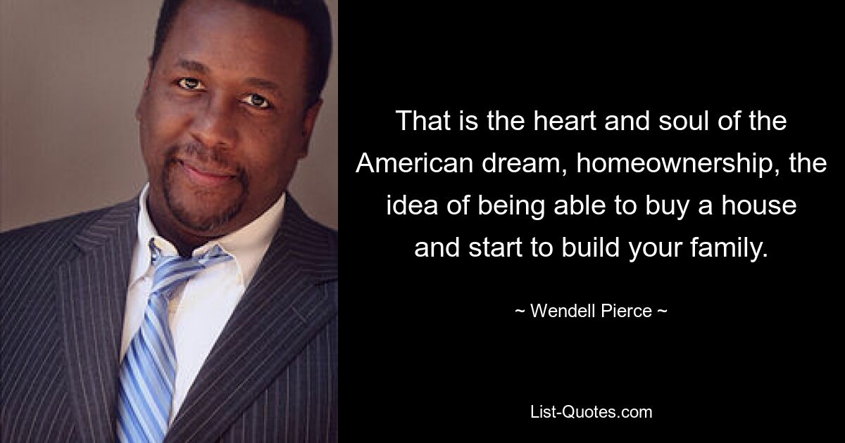 That is the heart and soul of the American dream, homeownership, the idea of being able to buy a house and start to build your family. — © Wendell Pierce