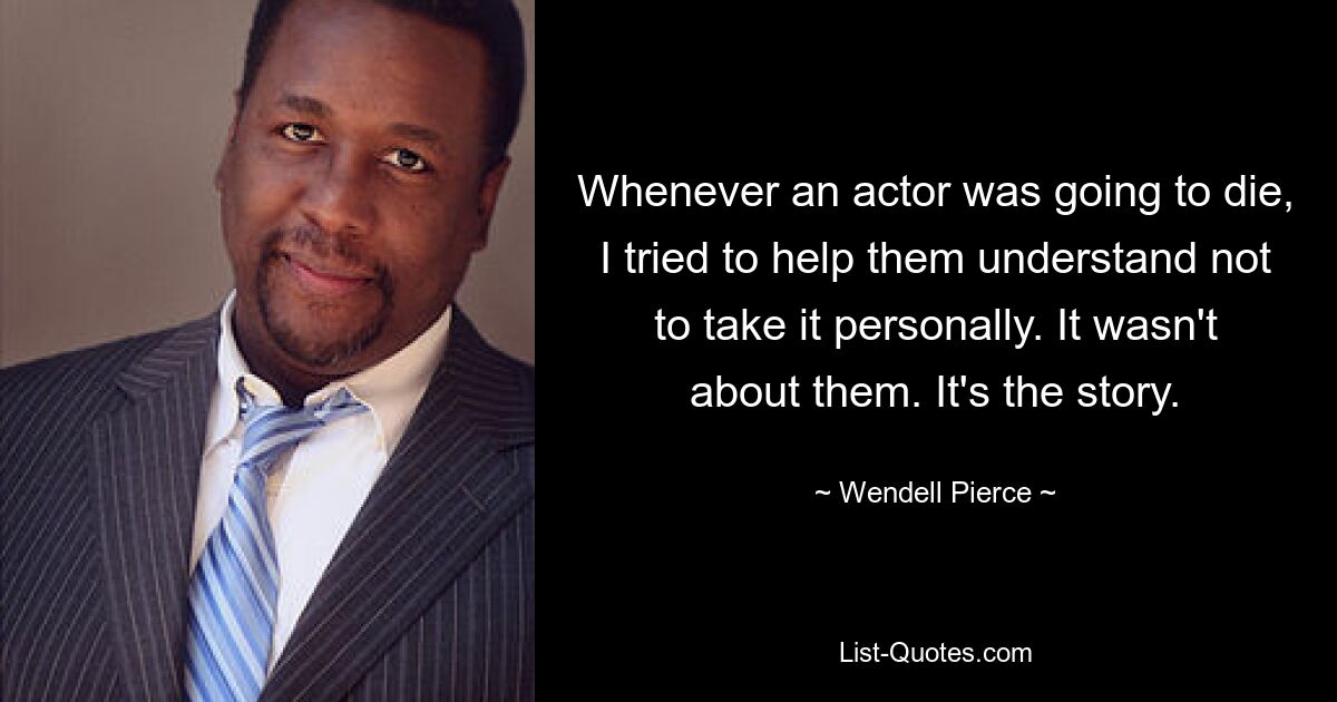 Whenever an actor was going to die, I tried to help them understand not to take it personally. It wasn't about them. It's the story. — © Wendell Pierce