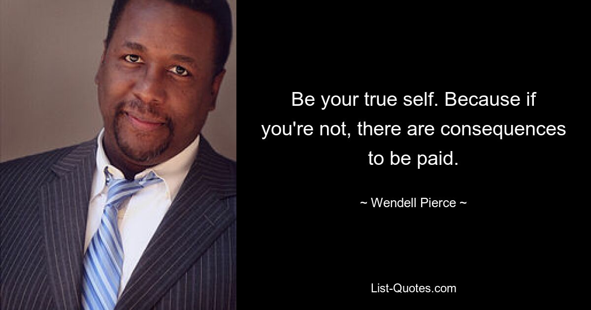 Be your true self. Because if you're not, there are consequences to be paid. — © Wendell Pierce