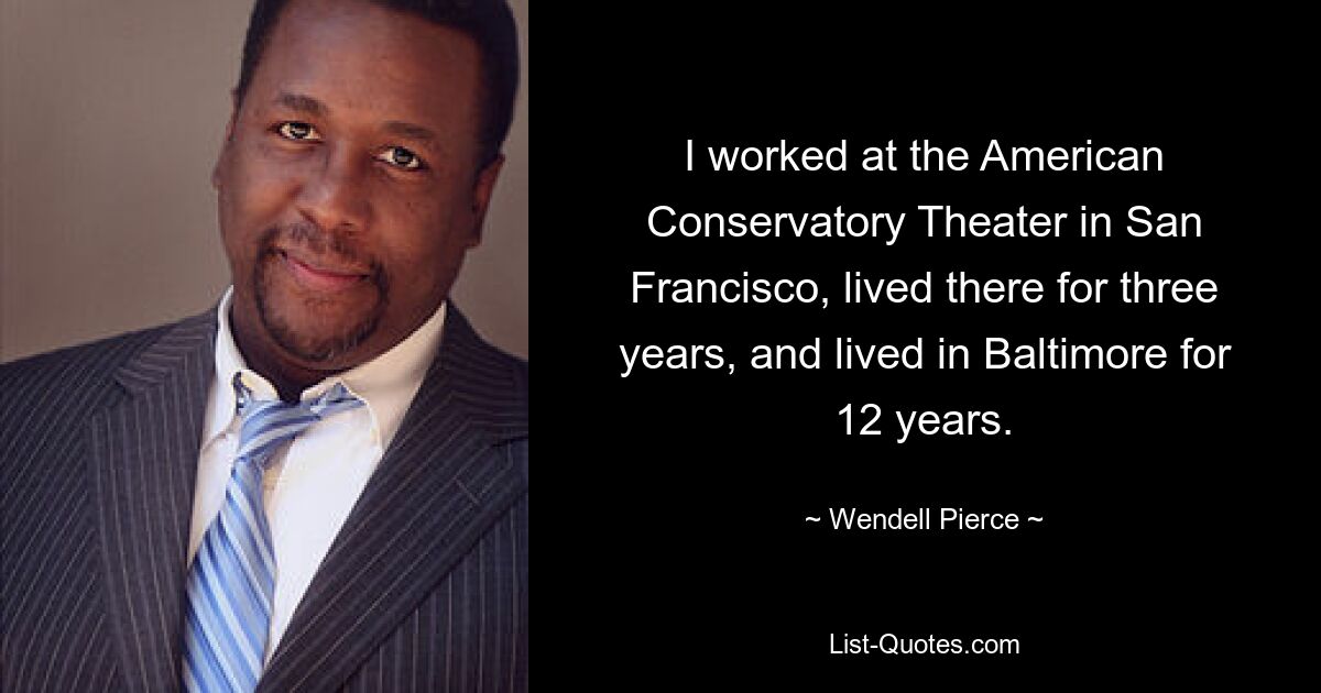 I worked at the American Conservatory Theater in San Francisco, lived there for three years, and lived in Baltimore for 12 years. — © Wendell Pierce