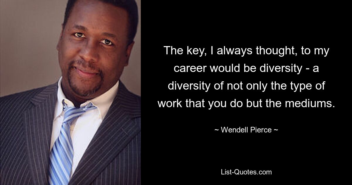 The key, I always thought, to my career would be diversity - a diversity of not only the type of work that you do but the mediums. — © Wendell Pierce