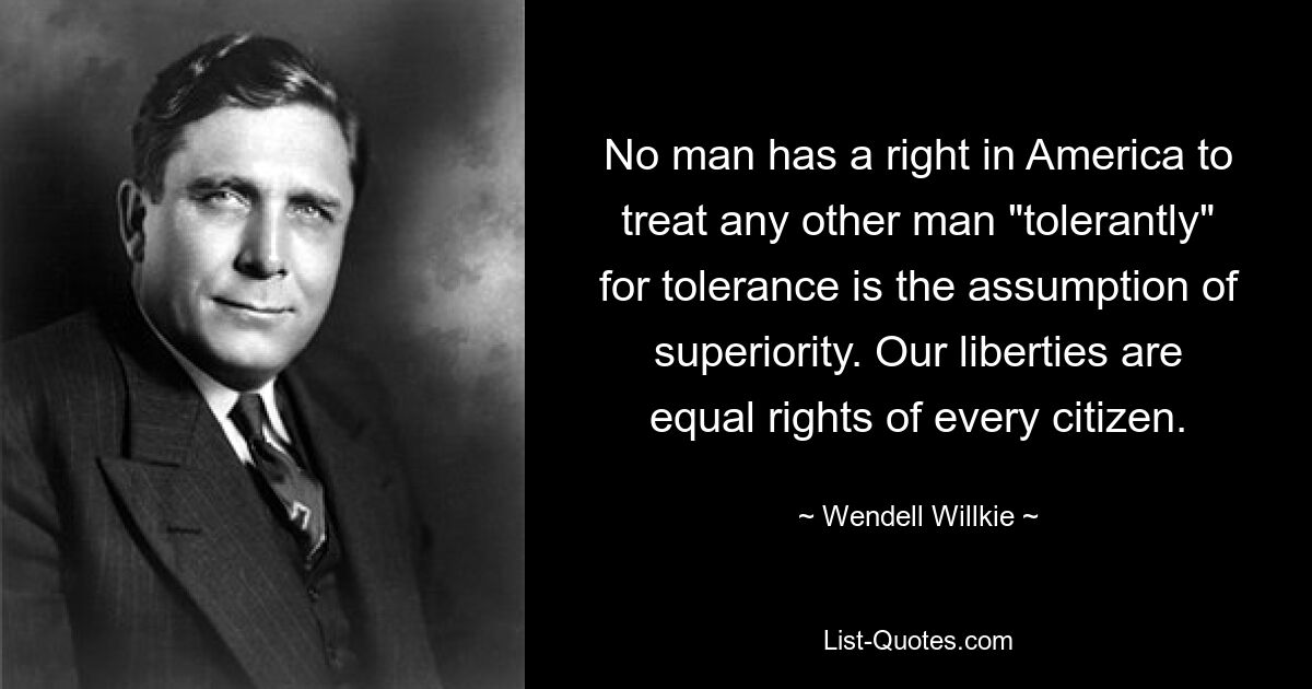 No man has a right in America to treat any other man "tolerantly" for tolerance is the assumption of superiority. Our liberties are equal rights of every citizen. — © Wendell Willkie