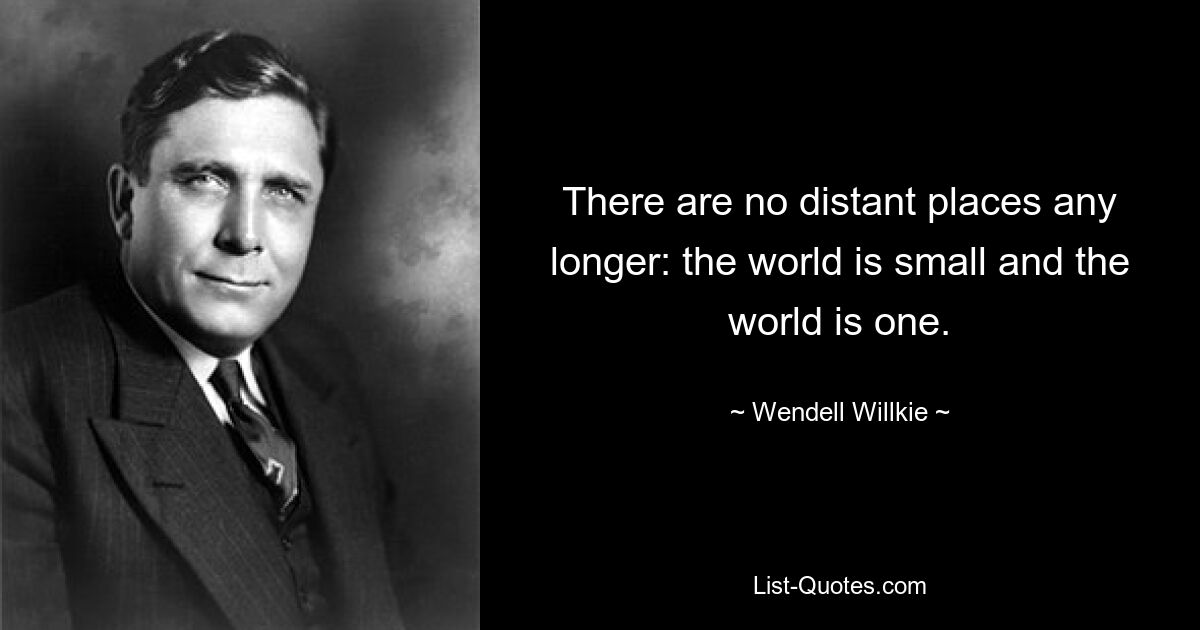 There are no distant places any longer: the world is small and the world is one. — © Wendell Willkie