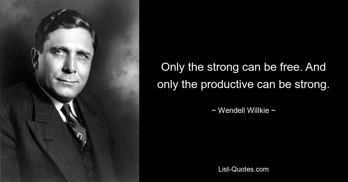 Only the strong can be free. And only the productive can be strong. — © Wendell Willkie