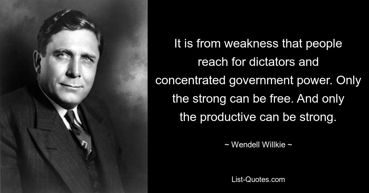 It is from weakness that people reach for dictators and concentrated government power. Only the strong can be free. And only the productive can be strong. — © Wendell Willkie