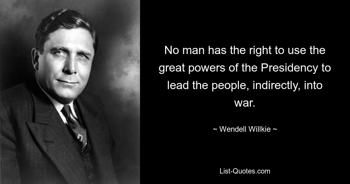 No man has the right to use the great powers of the Presidency to lead the people, indirectly, into war. — © Wendell Willkie