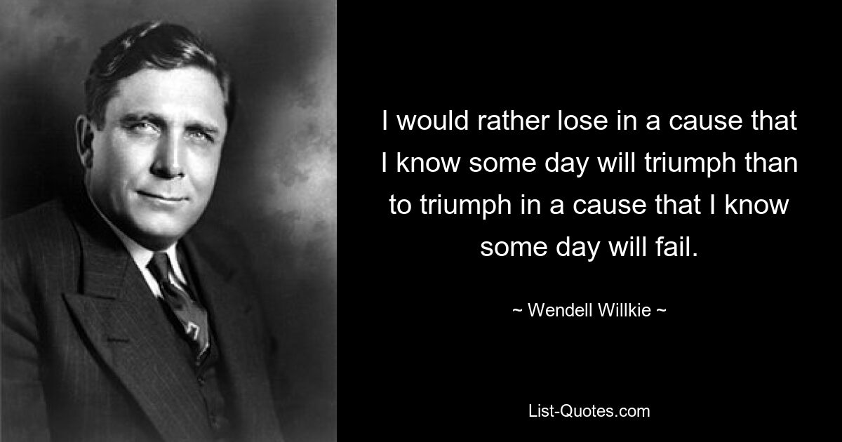 I would rather lose in a cause that I know some day will triumph than to triumph in a cause that I know some day will fail. — © Wendell Willkie