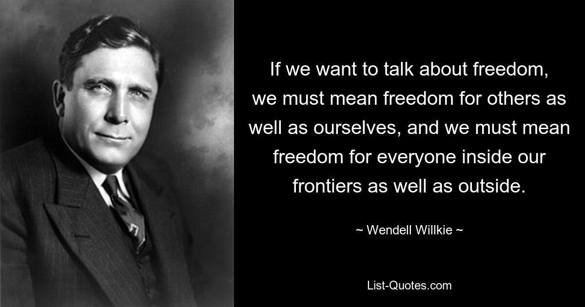 If we want to talk about freedom, we must mean freedom for others as well as ourselves, and we must mean freedom for everyone inside our frontiers as well as outside. — © Wendell Willkie