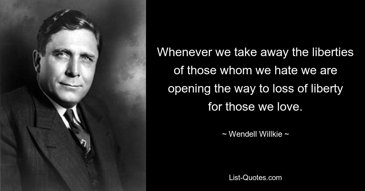 Whenever we take away the liberties of those whom we hate we are opening the way to loss of liberty for those we love. — © Wendell Willkie