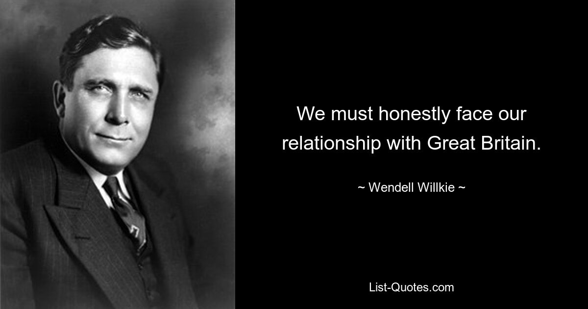 We must honestly face our relationship with Great Britain. — © Wendell Willkie