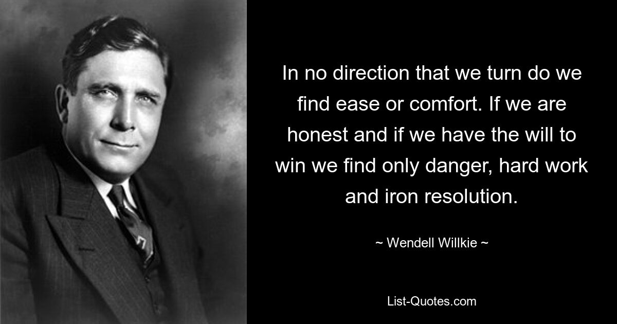 In no direction that we turn do we find ease or comfort. If we are honest and if we have the will to win we find only danger, hard work and iron resolution. — © Wendell Willkie