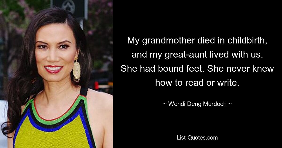 My grandmother died in childbirth, and my great-aunt lived with us. She had bound feet. She never knew how to read or write. — © Wendi Deng Murdoch