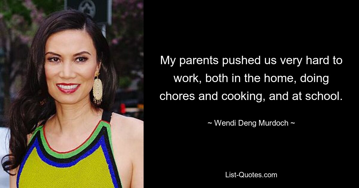 My parents pushed us very hard to work, both in the home, doing chores and cooking, and at school. — © Wendi Deng Murdoch