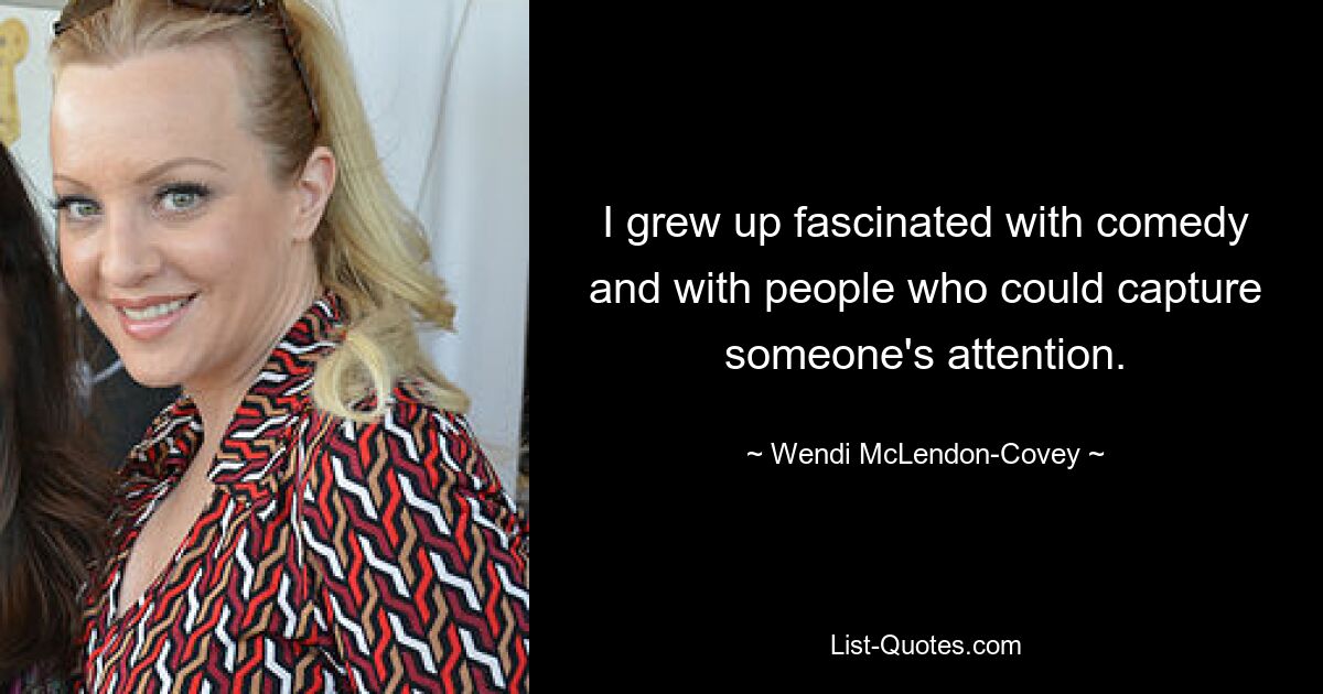 I grew up fascinated with comedy and with people who could capture someone's attention. — © Wendi McLendon-Covey