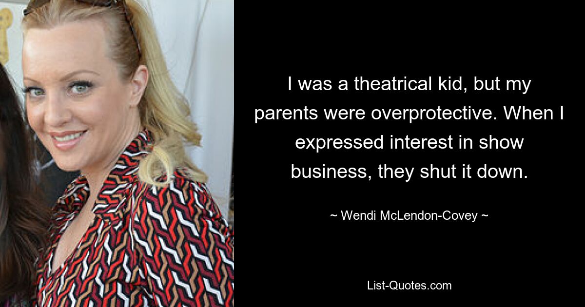 I was a theatrical kid, but my parents were overprotective. When I expressed interest in show business, they shut it down. — © Wendi McLendon-Covey