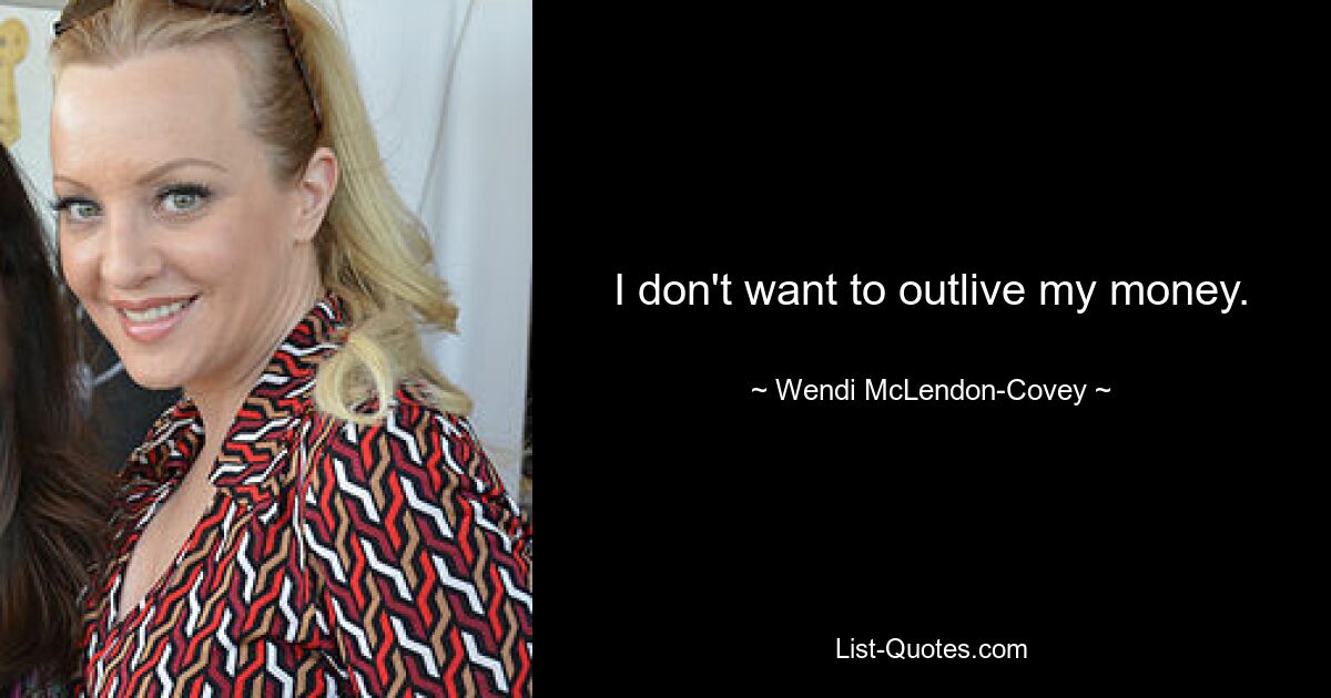 I don't want to outlive my money. — © Wendi McLendon-Covey